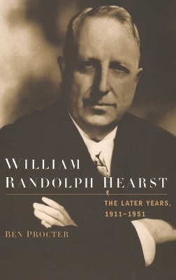 William Randolph Hearst: The Later Years 1911-1951 - Ben Procter