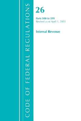 Code of Federal Regulations, Title 26 Internal Revenue 500-599, Revised as of April 1, 2021 -  Office of The Federal Register (U.S.)