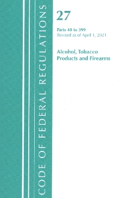 Code of Federal Regulations, Title 27 Alcohol Tobacco Products and Firearms 40-399, Revised as of April 1, 2021 -  Office of The Federal Register (U.S.)