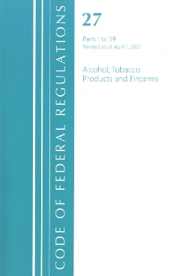 Code of Federal Regulations, Title 27 Alcohol Tobacco Products and Firearms 1-39, Revised as of April 1, 2021 -  Office of The Federal Register (U.S.)