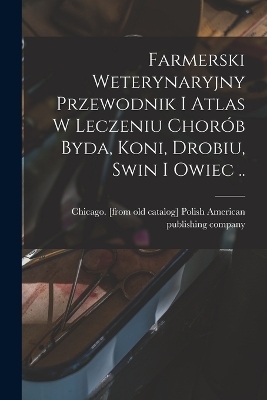 Farmerski weterynaryjny przewodnik i atlas w leczeniu chorób byda, koni, drobiu, swin i owiec .. - 