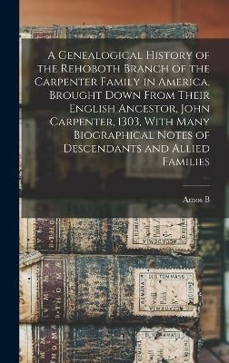 A Genealogical History of the Rehoboth Branch of the Carpenter Family in America, Brought Down From Their English Ancestor, John Carpenter, 1303, With Many Biographical Notes of Descendants and Allied Families - Amos B B 1818 Carpenter