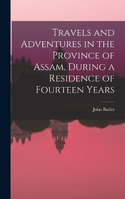 Travels and Adventures in the Province of Assam, During a Residence of Fourteen Years - John Butler