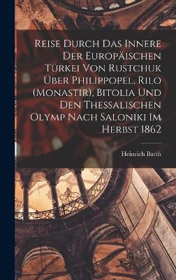 Reise durch das Innere der europäischen Türkei von Rustchuk über Philippopel, Rilo (Monastir), Bitolia und den thessalischen Olymp nach Saloniki im Herbst 1862 - Heinrich Barth