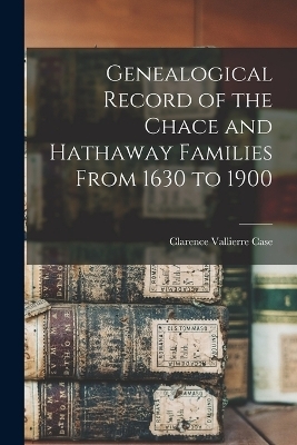 Genealogical Record of the Chace and Hathaway Families From 1630 to 1900 - Clarence Vallierre Case