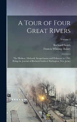 A Tour of Four Great Rivers; the Hudson, Mohawk, Susquehanna and Delaware in 1769; Being the Journal of Richard Smith of Burlington, New Jersey; Volume 1 - Richard Smith