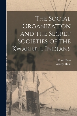 The Social Organization and the Secret Societies of the Kwakiutl Indians - George Hunt, Franz Boas