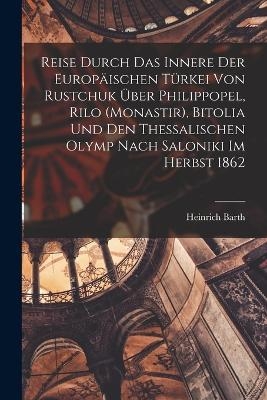 Reise durch das Innere der europäischen Türkei von Rustchuk über Philippopel, Rilo (Monastir), Bitolia und den thessalischen Olymp nach Saloniki im Herbst 1862 - Heinrich Barth