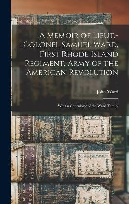 A Memoir of Lieut.-Colonel Samuel Ward, First Rhode Island Regiment, Army of the American Revolution; With a Genealogy of the Ward Family - John Ward