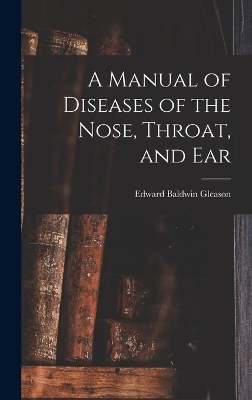 A Manual of Diseases of the Nose, Throat, and Ear - Edward Baldwin Gleason