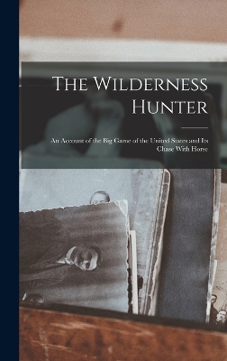 The Wilderness Hunter; an Account of the big Game of the United States and its Chase With Horse -  Anonymous