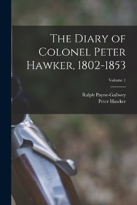 The Diary of Colonel Peter Hawker, 1802-1853; Volume 1 - Peter Hawker, Ralph Payne-Gallwey