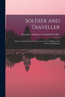 Soldier and Traveller; Memoirs of Alexander Gardner, Colonel of Artillery in the Service of Maharaja - Gardner Alexander Haughton Campbell