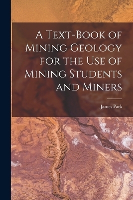 A Text-Book of Mining Geology for the Use of Mining Students and Miners - James Park