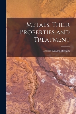 Metals, Their Properties and Treatment - Charles Loudon Bloxam