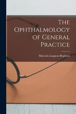 The Ophthalmology of General Practice - Malcolm Langton Hepburn