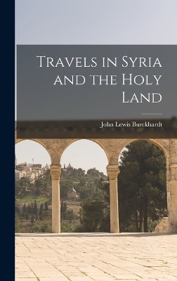 Travels in Syria and the Holy Land - John Lewis Burckhardt