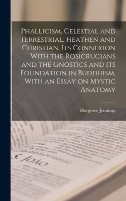 Phallicism, Celestial and Terrestrial, Heathen and Christian, its Connexion With the Rosicrucians and the Gnostics and its Foundation in Buddhism, With an Essay on Mystic Anatomy - Hargrave Jennings