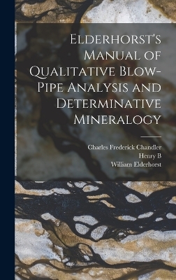 Elderhorst's Manual of Qualitative Blow-pipe Analysis and Determinative Mineralogy - Charles Frederick Chandler, William Elderhorst, Henry Bradford Nason