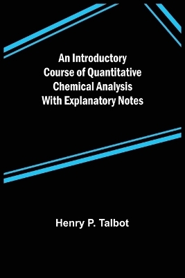 An Introductory Course of Quantitative Chemical Analysis With Explanatory Notes - Henry P Talbot