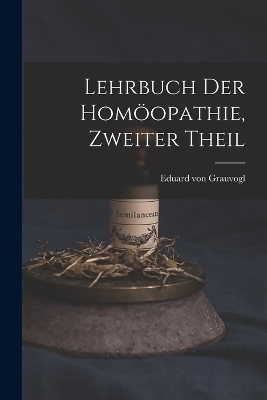 Lehrbuch der Homöopathie, zweiter Theil - Eduard Von Grauvogl