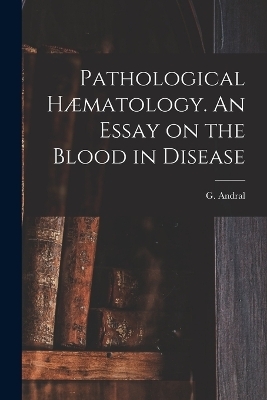 Pathological Hæmatology. An Essay on the Blood in Disease - G Andral