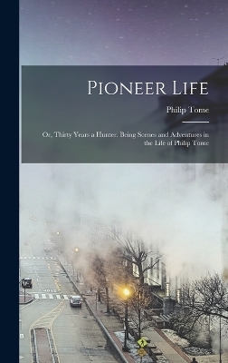 Pioneer Life; or, Thirty Years a Hunter. Being Scenes and Adventures in the Life of Philip Tome - Philip Tome