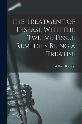 The Treatment of Disease With the Twelve Tissue Remedies Being a Treatise - William Boericke