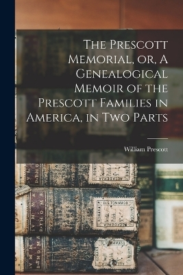 The Prescott Memorial, or, A Genealogical Memoir of the Prescott Families in America, in two Parts - William Prescott