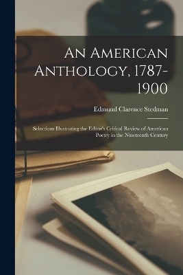 An American Anthology, 1787-1900; Selections Illustrating the Editor's Critical Review of American Poetry in the Nineteenth Century - Edmund Clarence Stedman