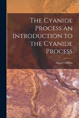 The Cyanide Process an Introduction to the Cyanide Process - Alfred S Miller