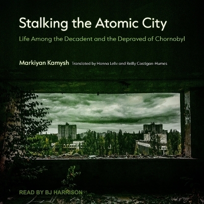 Stalking the Atomic City - Markiyan Kamysh