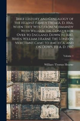 Brief History and Genealogy of the Hearne Family From A. D. 1066, When They Went From Normandy With William the Conqueror Over to England, Down to 1680, When William Hearne the London Merchant Came to America, and on Down to A. D. 1907; Volume 1 - William Thomas Hearne