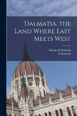 Dalmatia, the Land Where East Meets West - Maude M Holbach, O Holbach