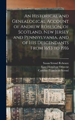 An Historical and Genealogical Account of Andrew Robeson, of Scotland, New Jersey and Pennsylvania, and of his Descendants From 1653 to 1916 - Kate Hamilton Osborne, Susan Stroud Robeson, Caroline Franciscus Stroud