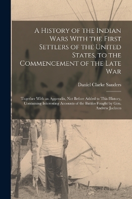 A History of the Indian Wars With the First Settlers of the United States, to the Commencement of the Late War - Daniel Clarke Sanders