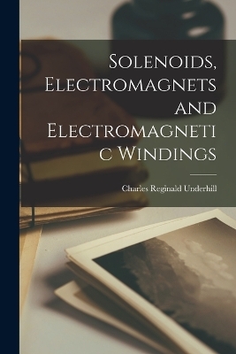 Solenoids, Electromagnets and Electromagnetic Windings - Charles Reginald Underhill