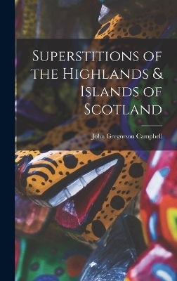 Superstitions of the Highlands & Islands of Scotland - John Gregorson Campbell