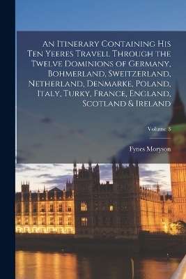 An Itinerary Containing His Ten Yeeres Travell Through the Twelve Dominions of Germany, Bohmerland, Sweitzerland, Netherland, Denmarke, Poland, Italy, Turky, France, England, Scotland & Ireland; Volume 3 - Fynes Moryson