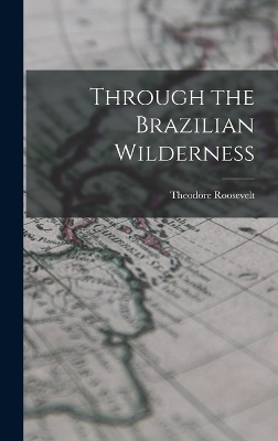 Through the Brazilian Wilderness - Theodore Roosevelt