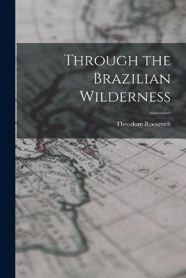 Through the Brazilian Wilderness - Theodore Roosevelt