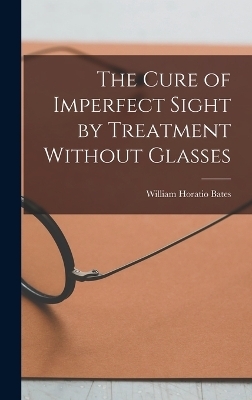 The Cure of Imperfect Sight by Treatment Without Glasses - William Horatio Bates