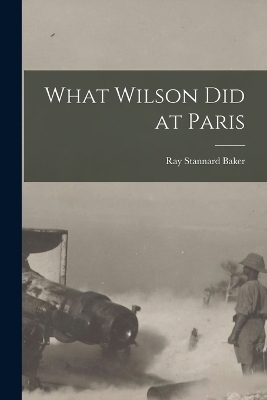 What Wilson Did at Paris - Ray Stannard Baker