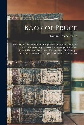 Book of Bruce; Ancestors and Descendants of King Robert of Scotland. Being an Historical and Genealogical Survey of the Kingly and Noble Scottish House of Bruce and a Full Account of its Principal Collateral Families. With Special Reference to the Bruces - Lyman Horace Weeks