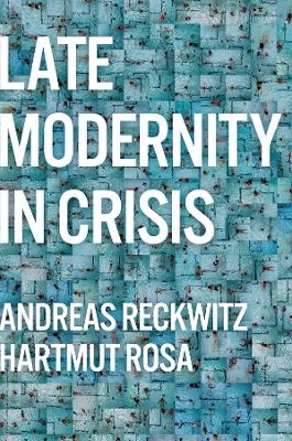 Late Modernity in Crisis - Andreas Reckwitz, Hartmut Rosa