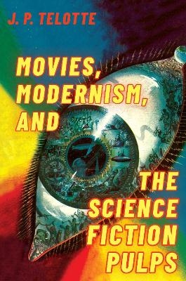 Movies, Modernism, and the Science Fiction Pulps - J. P. Telotte