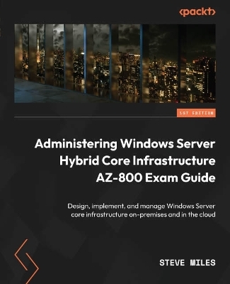 Administering Windows Server Hybrid Core Infrastructure AZ-800 Exam Guide - Steve Miles