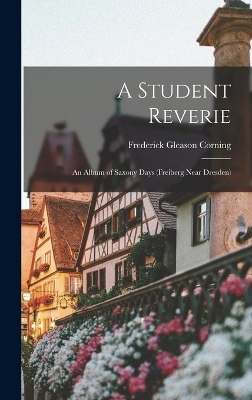 A Student Reverie; an Album of Saxony Days (Freiberg Near Dresden) - Frederick Gleason Corning