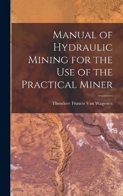 Manual of Hydraulic Mining for the Use of the Practical Miner - Theodore Francis Van Wagenen