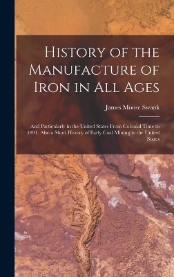 History of the Manufacture of Iron in All Ages - James Moore Swank